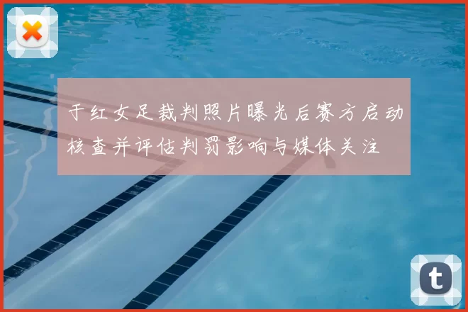 于红女足裁判照片曝光后赛方启动核查并评估判罚影响与媒体关注