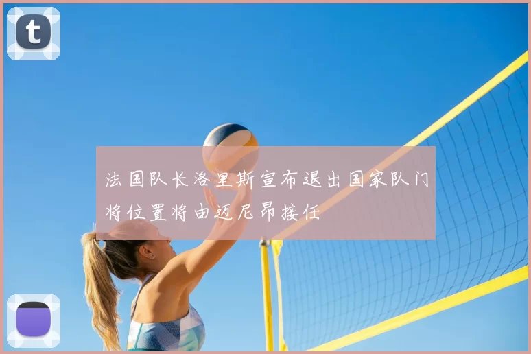 法国队长洛里斯宣布退出国家队门将位置将由迈尼昂接任