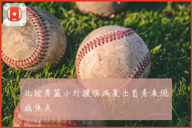 北控男篮小外援伤病复出首秀表现成焦点