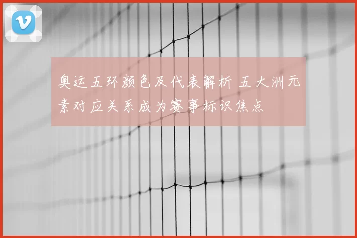 奥运五环颜色及代表解析 五大洲元素对应关系成为赛事标识焦点
