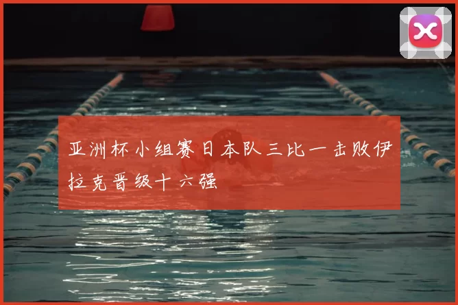 亚洲杯小组赛日本队三比一击败伊拉克晋级十六强