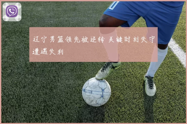 辽宁男篮领先被逆转 关键时刻失守遭遇失利