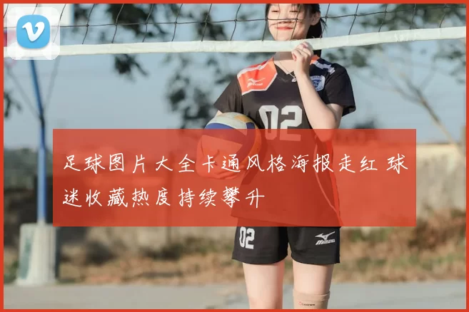 足球图片大全卡通风格海报走红 球迷收藏热度持续攀升