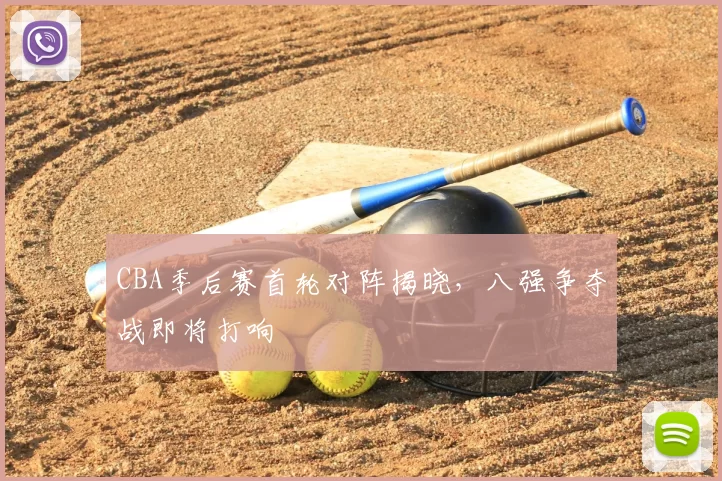 CBA季后赛首轮对阵揭晓，八强争夺战即将打响