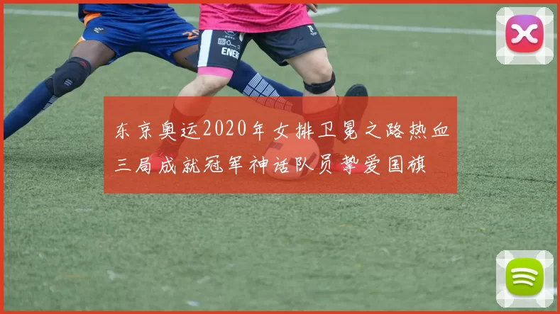 东京奥运2020年女排卫冕之路热血三局成就冠军神话队员挚爱国旗