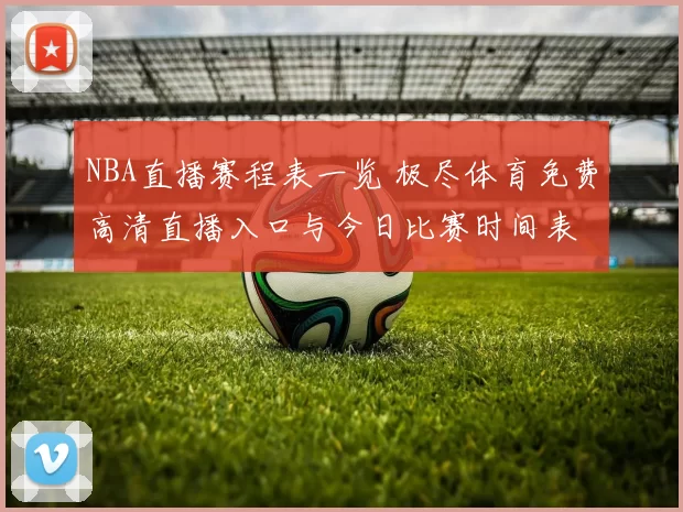 NBA直播赛程表一览 极尽体育免费高清直播入口与今日比赛时间表