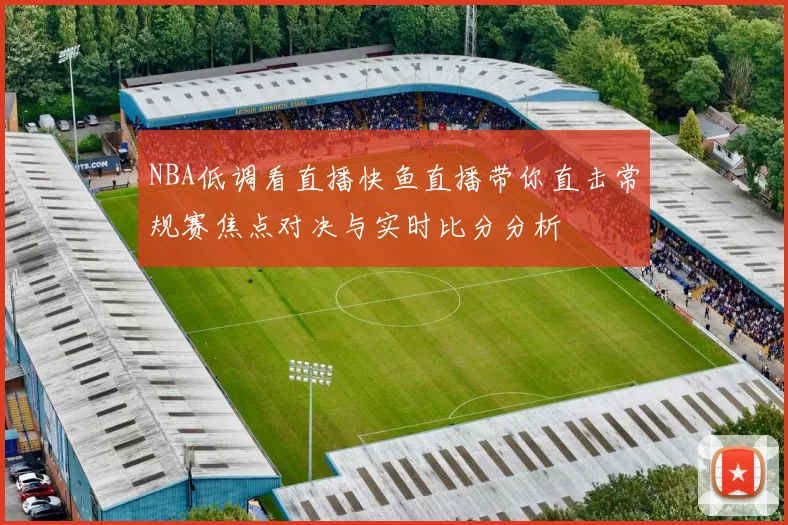 NBA低调看直播快鱼直播带你直击常规赛焦点对决与实时比分分析