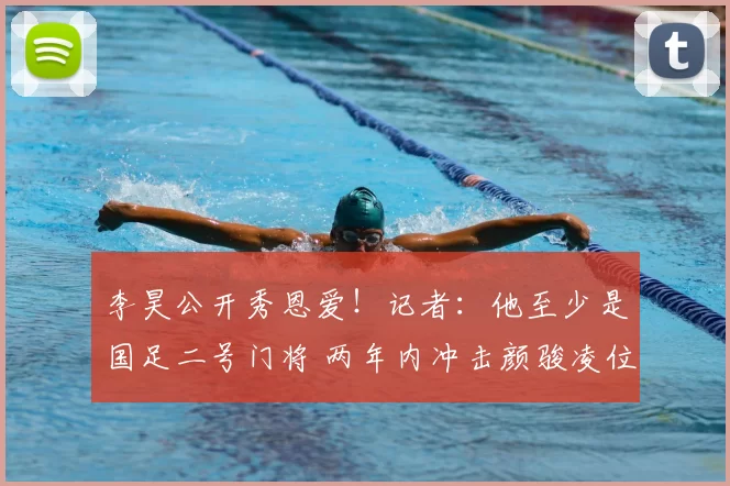 李昊公开秀恩爱！记者：他至少是国足二号门将 两年内冲击颜骏凌位置