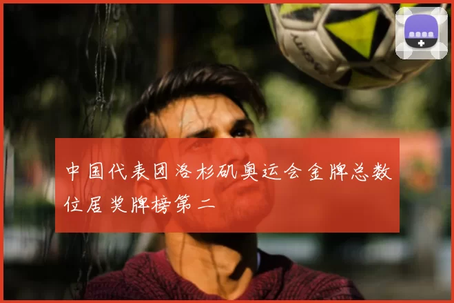 中国代表团洛杉矶奥运会金牌总数位居奖牌榜第二