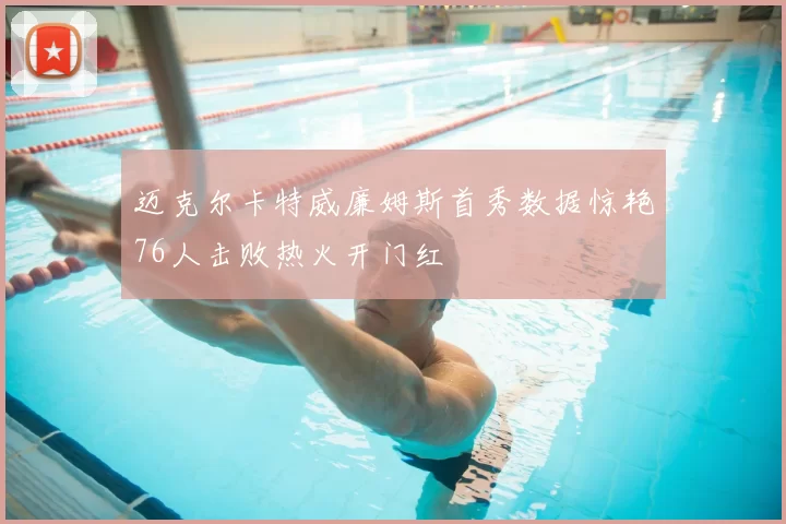 迈克尔卡特威廉姆斯首秀数据惊艳76人击败热火开门红