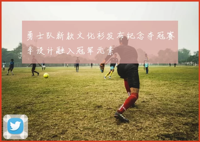 勇士队新款文化衫发布纪念夺冠赛季设计融入冠军元素