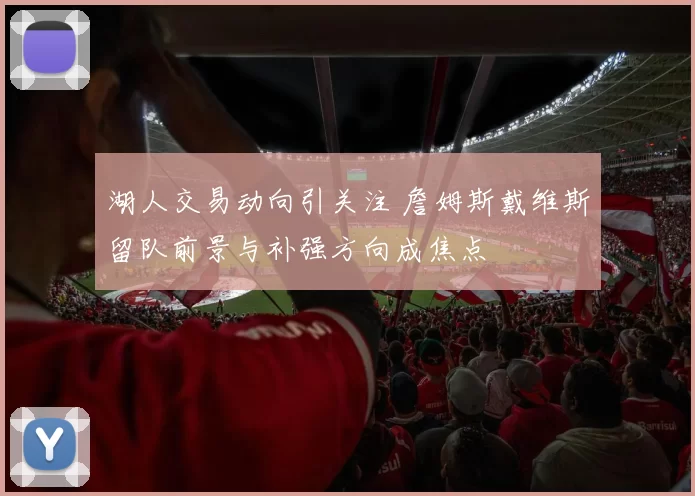 湖人交易动向引关注 詹姆斯戴维斯留队前景与补强方向成焦点