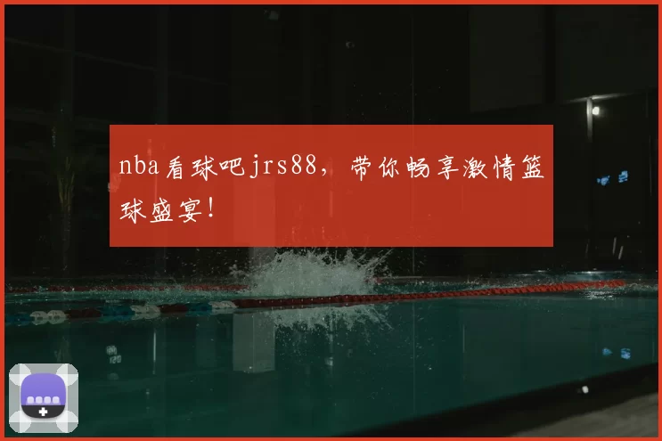 nba看球吧jrs88，带你畅享激情篮球盛宴！