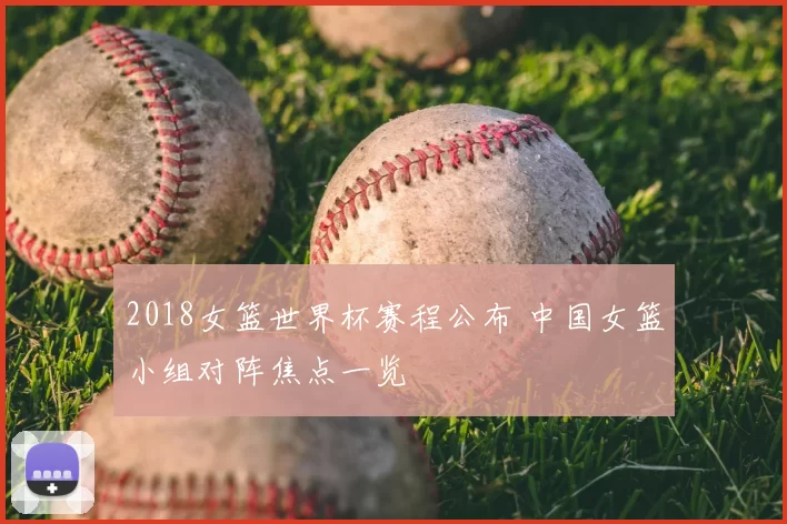 2018女篮世界杯赛程公布 中国女篮小组对阵焦点一览