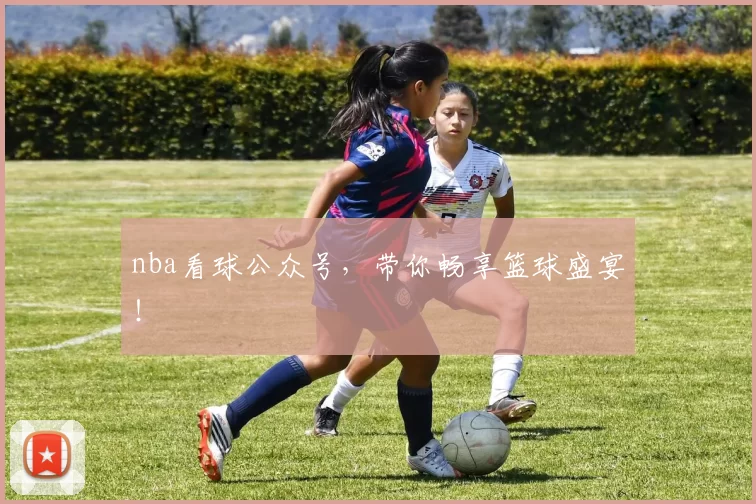 nba看球公众号，带你畅享篮球盛宴！