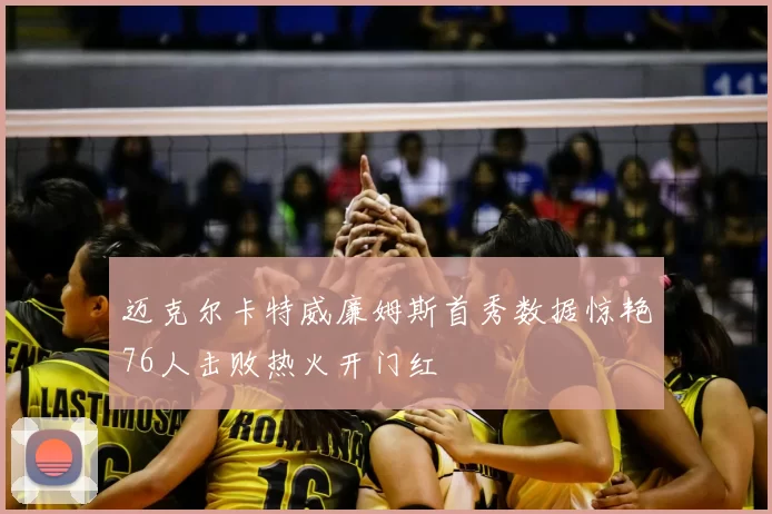 迈克尔卡特威廉姆斯首秀数据惊艳76人击败热火开门红