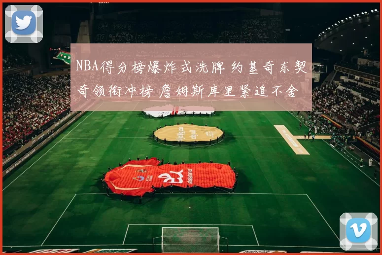 NBA得分榜爆炸式洗牌 约基奇东契奇领衔冲榜 詹姆斯库里紧追不舍