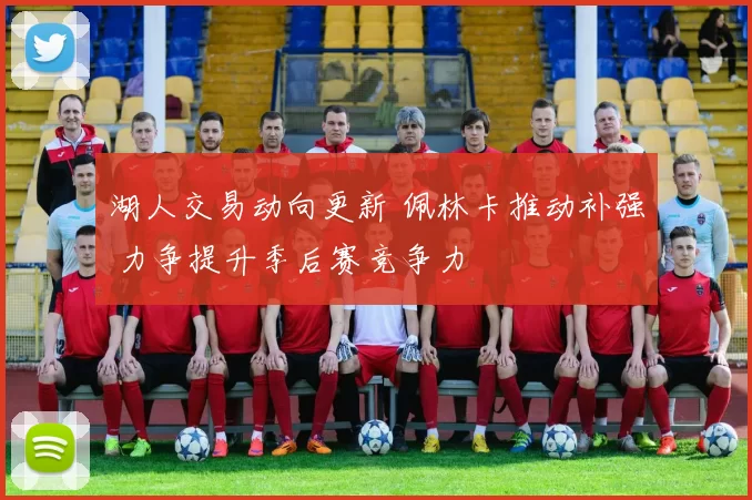 湖人交易动向更新 佩林卡推动补强 力争提升季后赛竞争力