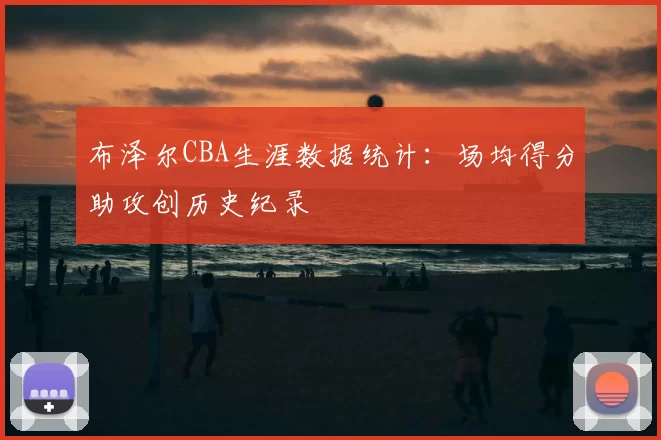 布泽尔CBA生涯数据统计：场均得分助攻创历史纪录