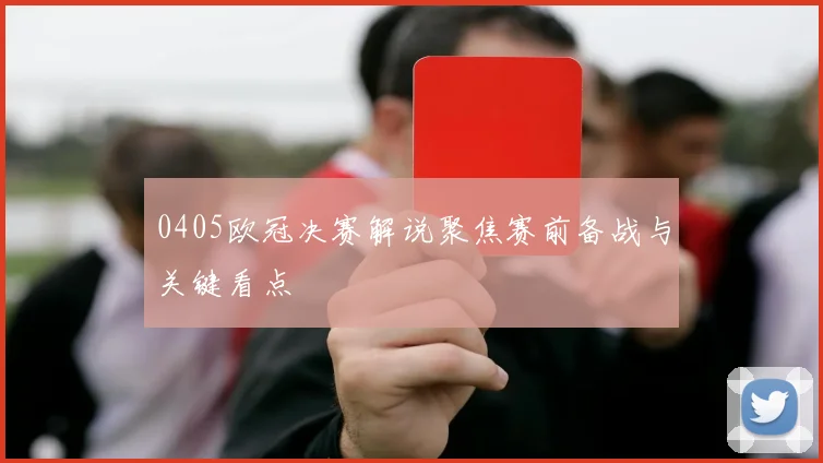 0405欧冠决赛解说聚焦赛前备战与关键看点