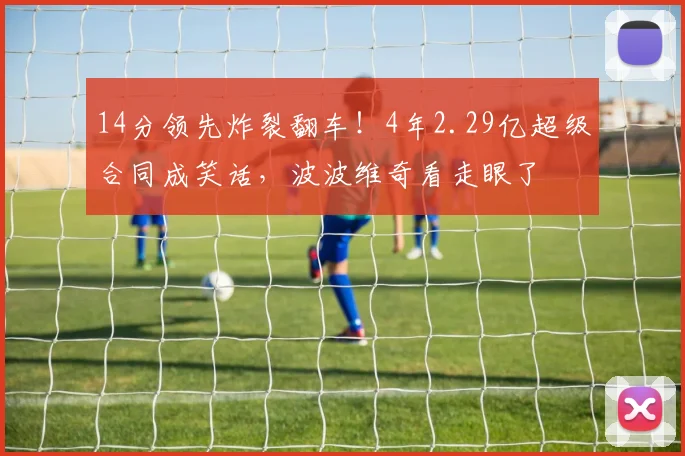 14分领先炸裂翻车！4年2.29亿超级合同成笑话，波波维奇看走眼了