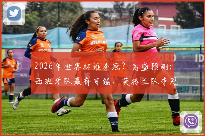 2026年世界杯谁夺冠？高盛预测：西班牙队最有可能，英格兰队夺冠概率仅5%