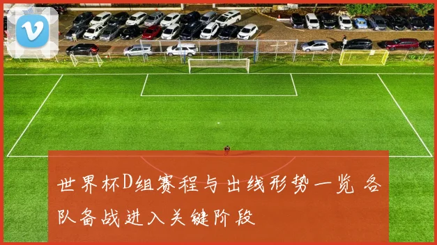 世界杯D组赛程与出线形势一览 各队备战进入关键阶段