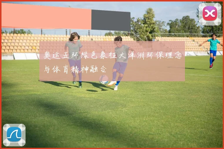 奥运五环绿色象征大洋洲环保理念与体育精神融合
