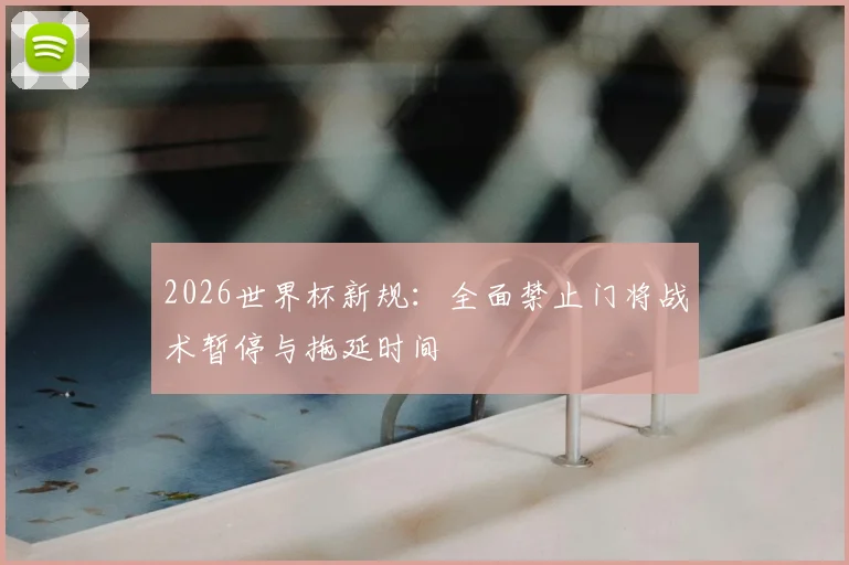 2026世界杯新规：全面禁止门将战术暂停与拖延时间
