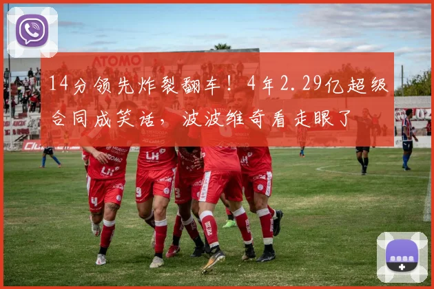 14分领先炸裂翻车！4年2.29亿超级合同成笑话，波波维奇看走眼了