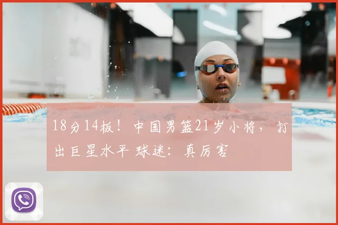 18分14板！中国男篮21岁小将，打出巨星水平 球迷：真厉害