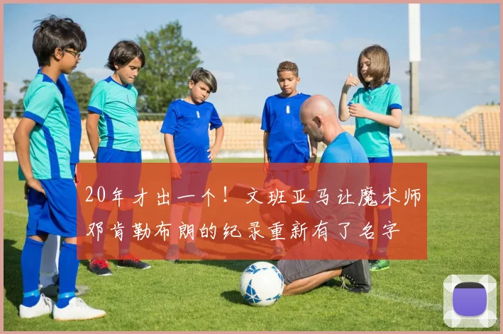 20年才出一个！文班亚马让魔术师邓肯勒布朗的纪录重新有了名字