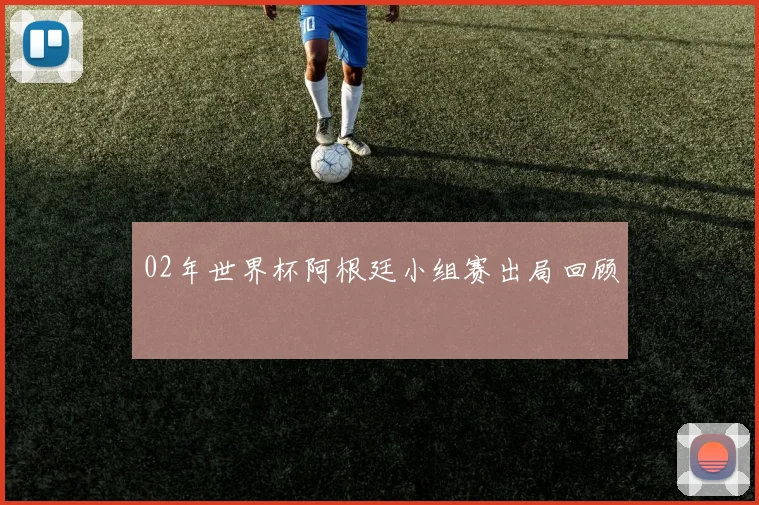 02年世界杯阿根廷小组赛出局回顾