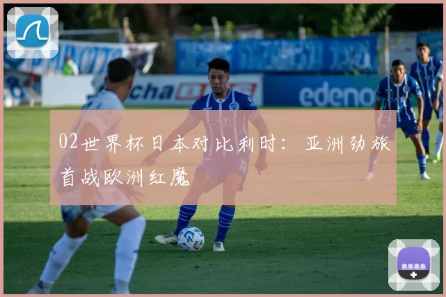 02世界杯日本对比利时：亚洲劲旅首战欧洲红魔