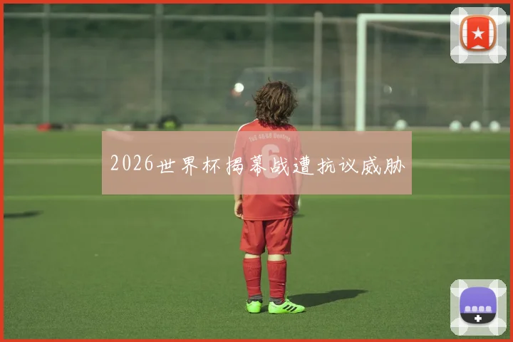 2026世界杯揭幕战遭抗议威胁