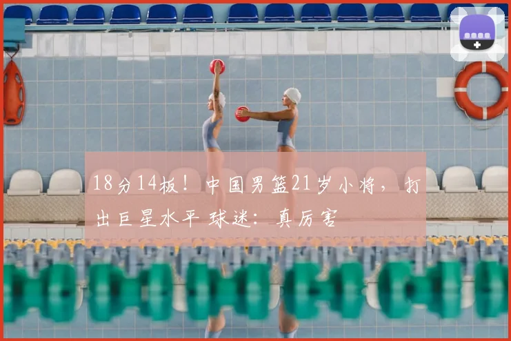 18分14板！中国男篮21岁小将，打出巨星水平 球迷：真厉害