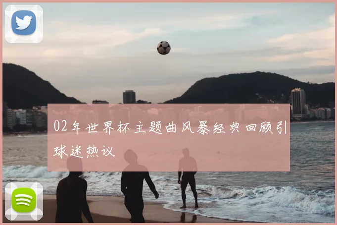 02年世界杯主题曲风暴经典回顾引球迷热议